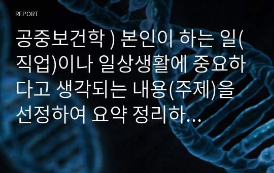 공중보건학 ) 본인이 하는 일(직업)이나 일상생활에 중요하다고 생각되는 내용(주제)을 선정하여 요약 정리하세요.