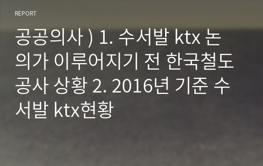 공공의사 ) 1. 수서발 ktx 논의가 이루어지기 전 한국철도공사 상황 2. 2016년 기준 수서발 ktx현황