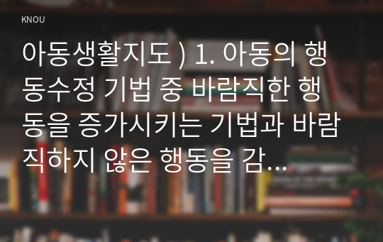 아동생활지도 ) 1. 아동의 행동수정 기법 중 바람직한 행동을 증가시키는 기법과 바람직하지 않은 행동을 감소시키는 기법에 대해 비교하여 논하시오.