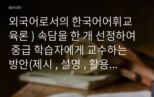 외국어로서의 한국어어휘교육론 ) 속담을 한 개 선정하여 중급 학습자에게 교수하는 방안(제시 , 설명 , 활용)을 작성하십시오.