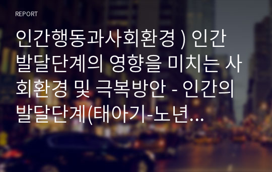 인간행동과사회환경 ) 인간 발달단계의 영향을 미치는 사회환경 및 극복방안 - 인간의 발달단계(태아기-노년기) 중 자신이 선호하는 단계를 선택하여, 해당단계에 가장 많은 영향을 미치는 사회환경을 나열하고 긍정적