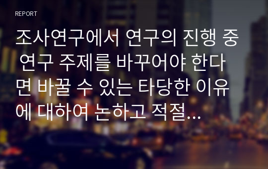 조사연구에서 연구의 진행 중 연구 주제를 바꾸어야 한다면 바꿀 수 있는 타당한 이유에 대하여 논하고 적절한 사례에 대해 서술하시오 (사회복지조사론)