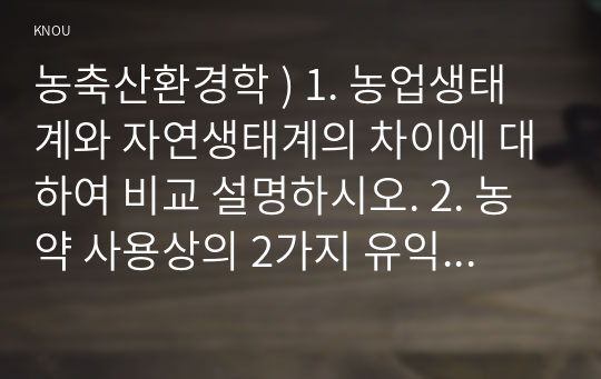 농축산환경학 ) 1. 농업생태계와 자연생태계의 차이에 대하여 비교 설명하시오. 2. 농약 사용상의 2가지 유익성과 3가지 유해성에 대하여 설명하시오.