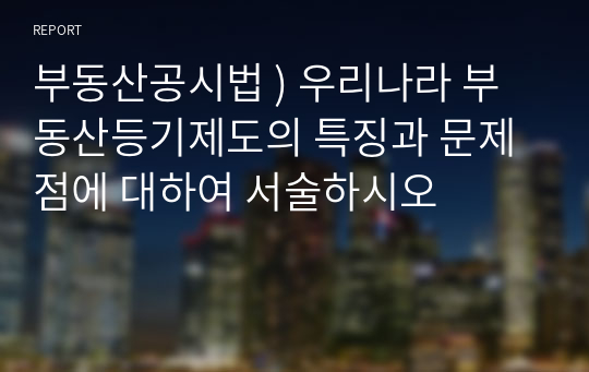 부동산공시법 ) 우리나라 부동산등기제도의 특징과 문제점에 대하여 서술하시오