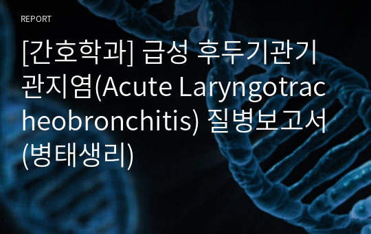 [간호학과] 급성 후두기관기관지염(Acute Laryngotracheobronchitis) 질병보고서(병태생리)