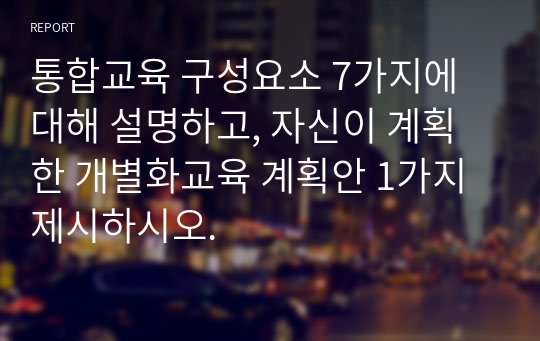 통합교육 구성요소 7가지에 대해 설명하고, 자신이 계획한 개별화교육 계획안 1가지 제시하시오.