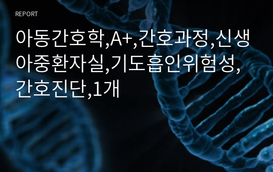 아동간호학,A+,간호과정,신생아중환자실,기도흡인위험성,간호진단,1개