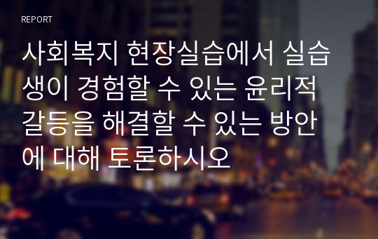 사회복지 현장실습에서 실습생이 경험할 수 있는 윤리적 갈등을 해결할 수 있는 방안에 대해 토론하시오