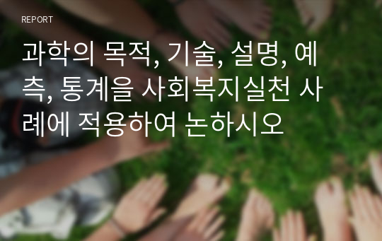 과학의 목적, 기술, 설명, 예측, 통계을 사회복지실천 사례에 적용하여 논하시오