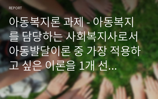 아동복지론 과제 - 아동복지를 담당하는 사회복지사로서 아동발달이론 중 가장 적용하고 싶은 이론을 1개 선택하고, 선택 이유와 그 이론의 중요 개념과 내용에 대해 설명하세요.