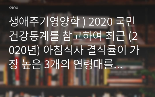 생애주기영양학 ) 2020 국민건강통계를 참고하여 최근 (2020년) 아침식사 결식률이 가장 높은 3개의 연령대를 남녀로 나누어 각각 순서대로 (가장 높은 연령대로부터) 제시하고, 아침식사 결식 요인을 조사하여 설명