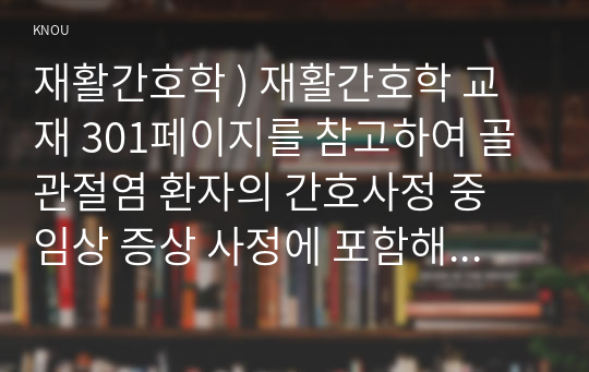 재활간호학 ) 재활간호학 교재 301페이지를 참고하여 골관절염 환자의 간호사정 중 임상 증상 사정에 포함해야 할 내용을 기술하시오.