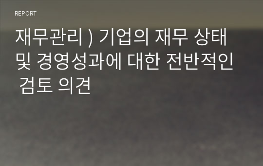 재무관리 ) 기업의 재무 상태 및 경영성과에 대한 전반적인 검토 의견