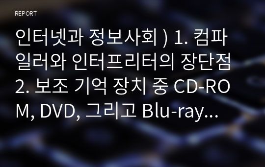 인터넷과 정보사회 ) 1. 컴파일러와 인터프리터의 장단점 2. 보조 기억 장치 중 CD-ROM, DVD, 그리고 Blu-ray의 공통점과 차이점에 대하여 서술하시오