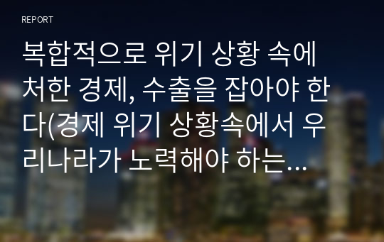 복합적으로 위기 상황 속에 처한 경제, 수출을 잡아야 한다(경제 위기 상황속에서 우리나라가 노력해야 하는 것을 서술하시오)