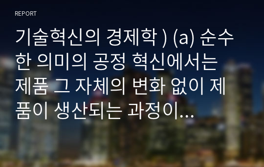 기술혁신의 경제학 ) (a) 순수한 의미의 공정 혁신에서는 제품 그 자체의 변화 없이 제품이 생산되는 과정이 변화한다.