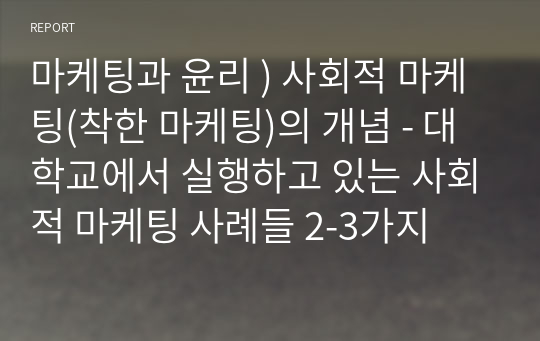 마케팅과 윤리 ) 사회적 마케팅(착한 마케팅)의 개념 - 대학교에서 실행하고 있는 사회적 마케팅 사례들 2-3가지