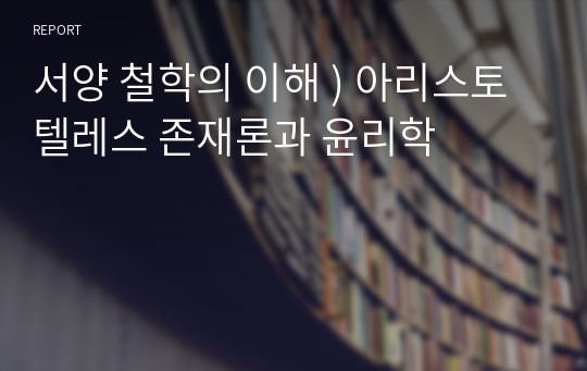 서양 철학의 이해 ) 아리스토텔레스 존재론과 윤리학