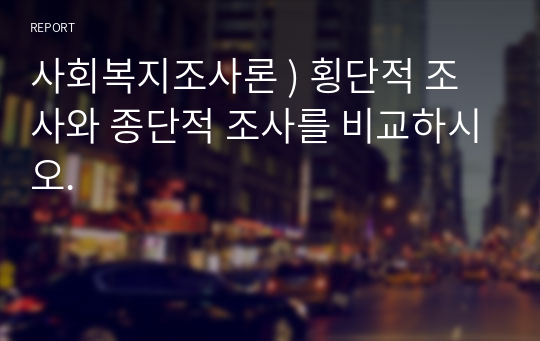 사회복지조사론 ) 횡단적 조사와 종단적 조사를 비교하시오.