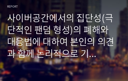 사이버공간에서의 집단성(극단적인 팬덤 형성)의 폐해와 대응법에 대하여 본인의 의견과 함께 논리적으로 기술하시오