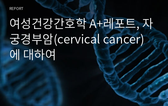 여성건강간호학 A+레포트, 자궁경부암(cervical cancer)에 대하여