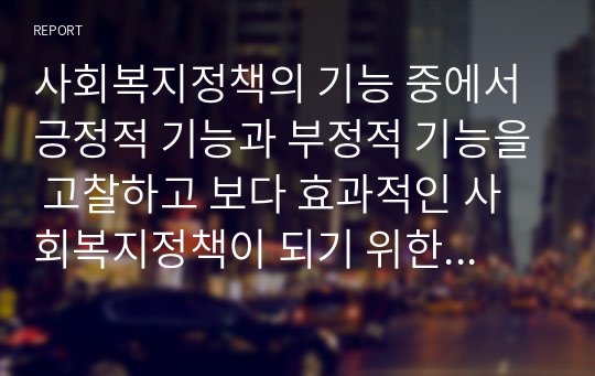 사회복지정책의 기능 중에서 긍정적 기능과 부정적 기능을 고찰하고 보다 효과적인 사회복지정책이 되기 위한 복지정책의 한계를 해결할 수 있는 방안을 제시하시오