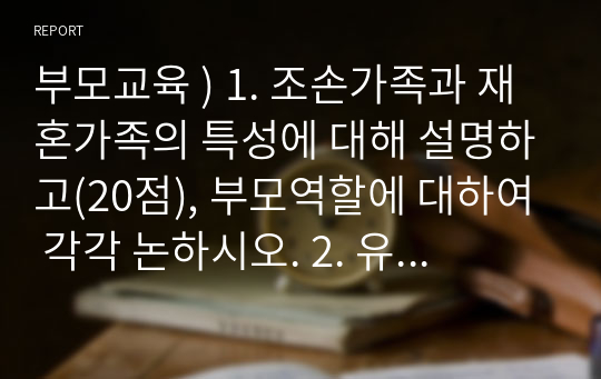 부모교육 ) 1. 조손가족과 재혼가족의 특성에 대해 설명하고(20점), 부모역할에 대하여 각각 논하시오. 2. 유아교육기관에서 부모교육의 필요성에 대해 논하고, 부모교육의 활성화 방안을 모색하여 논하시오.