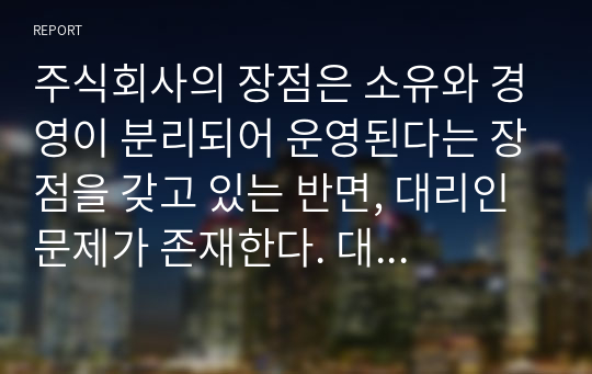 주식회사의 장점은 소유와 경영이 분리되어 운영된다는 장점을 갖고 있는 반면, 대리인 문제가 존재한다. 대리인 문제점은 무엇이며, 대리인 문제점을 해결할 방안은 무엇인가