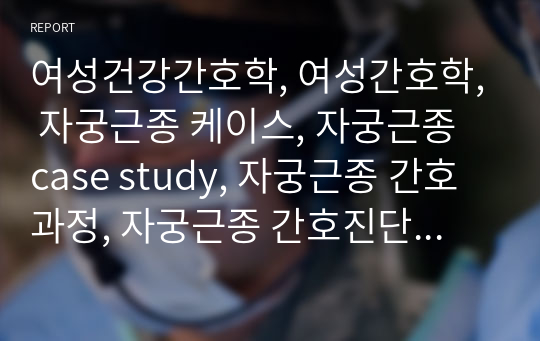 여성건강간호학, 여성간호학, 자궁근종 케이스, 자궁근종 case study, 자궁근종 간호과정, 자궁근종 간호진단, 자궁근종 교육자료