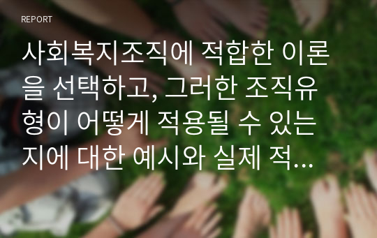 사회복지조직에 적합한 이론을 선택하고, 그러한 조직유형이 어떻게 적용될 수 있는지에 대한 예시와 실제 적용되었을 때 나타날 수 있는 유용성과 한계점을 각각 제시