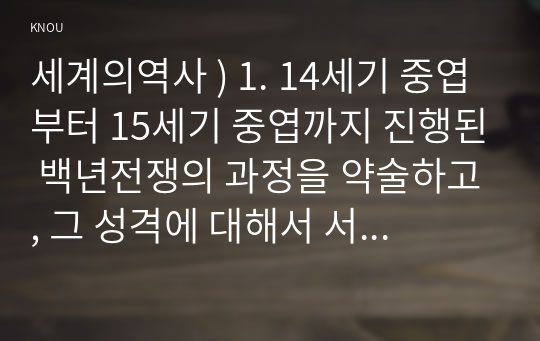 세계의 역사 ) 14세기 중엽부터 15세기 중엽까지 진행된 백년전쟁의 과정을 약술하고, 그 성격에 대해서 서술하시오. 2. 프랑스혁명과 나폴레옹 보나파르트의 관계 대한 자신의 생각 서술하시오.