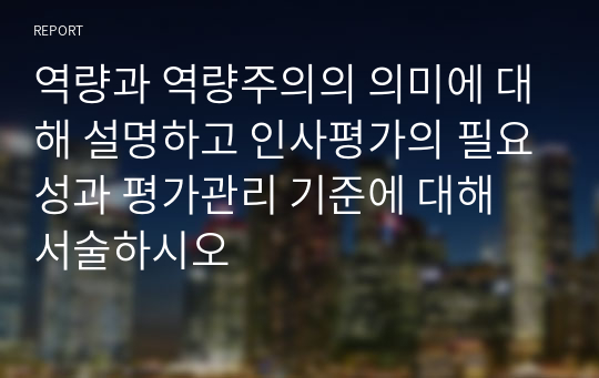 역량과 역량주의의 의미에 대해 설명하고 인사평가의 필요성과 평가관리 기준에 대해 서술하시오