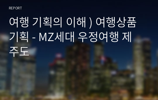 여행 기획의 이해 ) 여행상품 기획 - MZ세대 우정여행 제주도