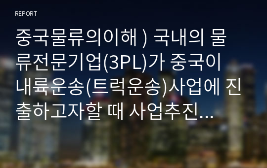 중국물류의이해 ) 국내의 물류전문기업(3PL)가 중국이 내륙운송(트럭운송)사업에 진출하고자할 때 사업추진 전략에 대하여 기술하시오.