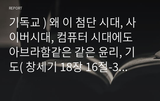 기독교 ) 왜 이 첨단 시대, 사이버시대, 컴퓨터 시대에도 아브라함같은 같은 윤리, 기도( 창세기 18장 16절-33절, 창세기 19장 1절-29을 여러번 읽기)가 필요한지