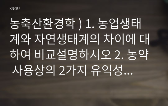 농축산환경학 ) 1. 농업생태계와 자연생태계의 차이에 대하여 비교설명하시오 2. 농약 사용상의 2가지 유익성과 3가지 유해성에 대하여 설명하시오