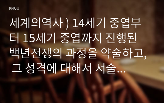 세계의역사 ) 14세기 중엽부터 15세기 중엽까지 진행된 백년전쟁의 과정을 약술, 그 성격에 대해서 서술하시오. 일본 에도(도쿠가와) 바쿠후의 전개과정을 정리하고, 그 역사적 의의에 대한 자신의 생각을 서술하시오