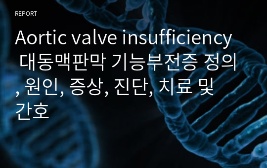 Aortic valve insufficiency 대동맥판막 기능부전증 정의, 원인, 증상, 진단, 치료 및 간호