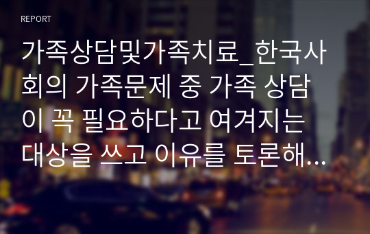 가족상담및가족치료_한국사회의 가족문제 중 가족 상담이 꼭 필요하다고 여겨지는 대상을 쓰고 이유를 토론해보시오