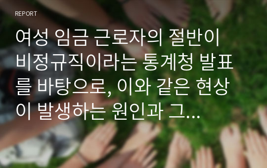 여성 임금 근로자의 절반이 비정규직이라는 통계청 발표를 바탕으로, 이와 같은 현상이 발생하는 원인과 그 해결방안을 서술하시오 (사회복지조사론)