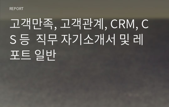 고객만족, 고객관계, CRM, CS 등  직무 자기소개서 및 레포트 일반