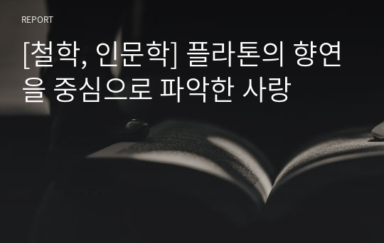 [철학, 인문학] 플라톤의 향연을 중심으로 파악한 사랑