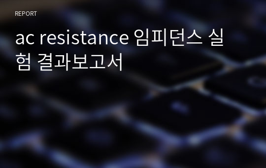 ac resistance 임피던스 실험 결과보고서