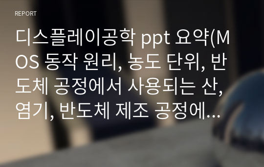 디스플레이공학 ppt 요약(MOS 동작 원리, 농도 단위, 반도체 공정에서 사용되는 산,염기, 반도체 제조 공정에서 금속의 불순물, Water Cleaning SC-1 solution,  평균 자유 행정과 진공 범위와의 관계)