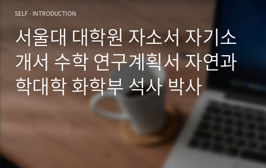 [서울대 대학원] 자연과학대학 화학부 합격 자기소개서 연구계획서