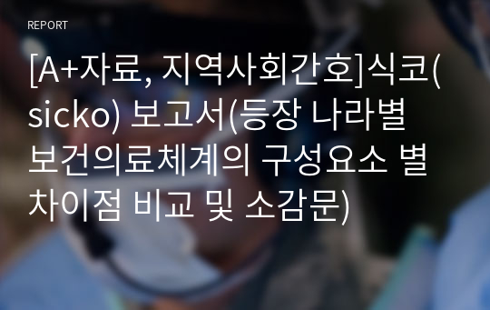 [A+자료, 지역사회간호]식코(sicko) 보고서(등장 나라별 보건의료체계의 구성요소 별 차이점 비교 및 소감문)