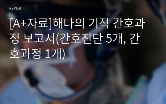 [A+자료]해나의 기적 간호과정 보고서(간호진단 5개, 간호과정 1개)