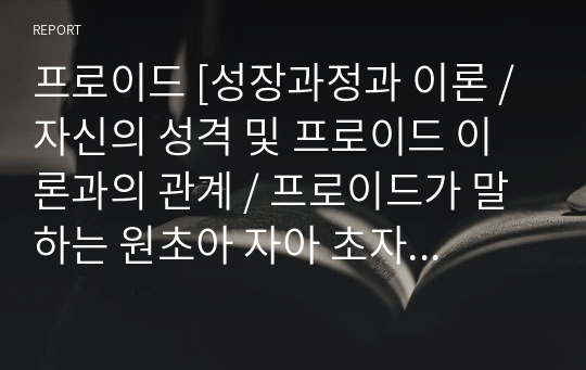 프로이드 [성장과정과 이론 / 자신의 성격 및 프로이드 이론과의 관계 / 프로이드가 말하는 원초아 자아 초자아 / 프로이드의 정신 발달단계의 단계 및 자신과의 성격 비교 /  프로이드이론의 장단점 및 내용 정리 및 자기생각 정리] 교양심리학, 인간 이해를 위한 성격 심리학 개인 과제, 레포트, 간호학과 A+만점자료