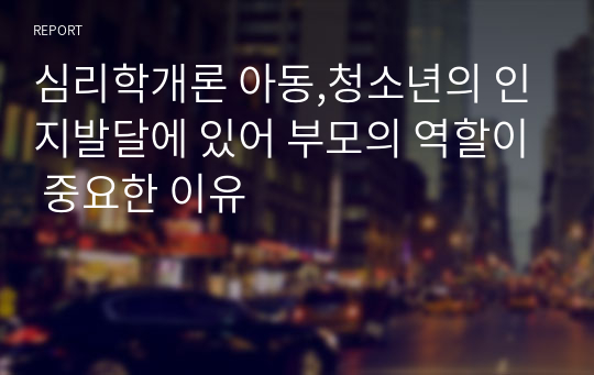 심리학개론 아동,청소년의 인지발달에 있어 부모의 역할이 중요한 이유