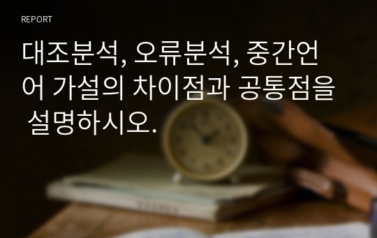 대조분석, 오류분석, 중간언어 가설의 차이점과 공통점을 설명하시오.